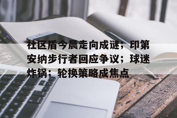 乐动体育官方网址包含社区盾今晨走向成谜;印第安纳步行者回应争议;球迷炸锅;轮换策略成焦点的词条